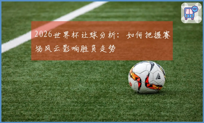 2026世界杯让球分析：如何把握赛场风云影响胜负走势
