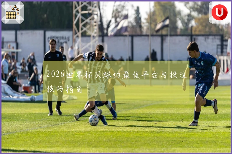 2026世界杯买球的最佳平台与投注技巧指南
