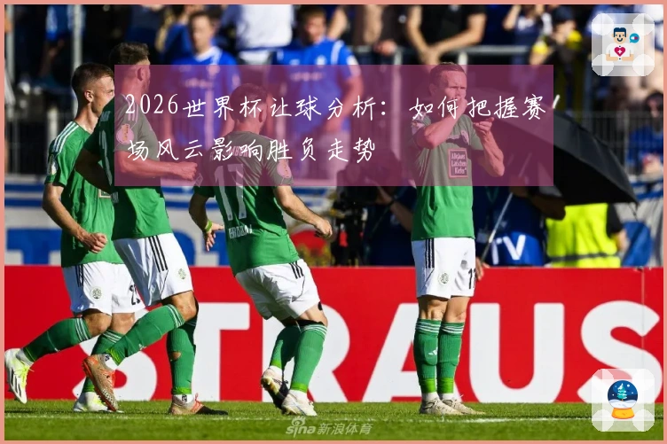 2026世界杯让球分析：如何把握赛场风云影响胜负走势