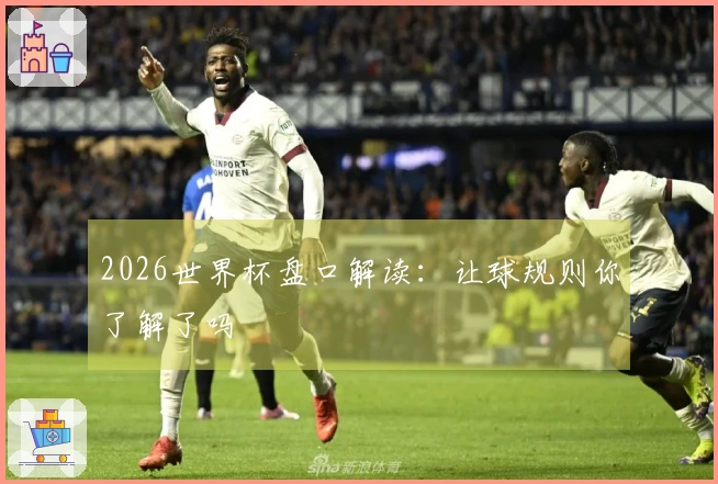2026世界杯盘口解读：让球规则你了解了吗