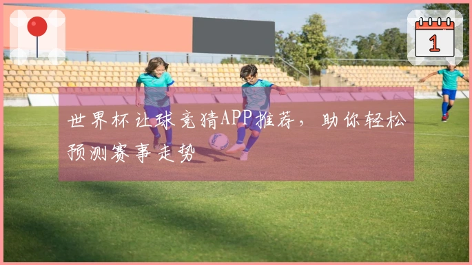 世界杯让球竞猜APP推荐，助你轻松预测赛事走势