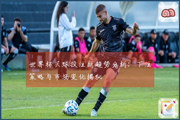 世界杯买球投注新趋势分析：下注策略与市场变化揭秘