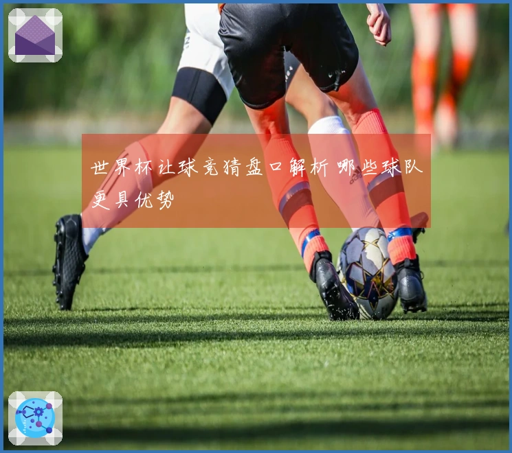 世界杯让球竞猜盘口解析 哪些球队更具优势