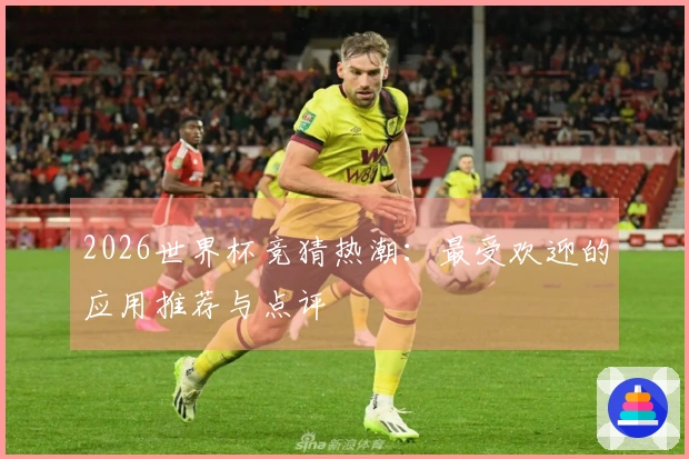 2026世界杯竞猜热潮：最受欢迎的应用推荐与点评