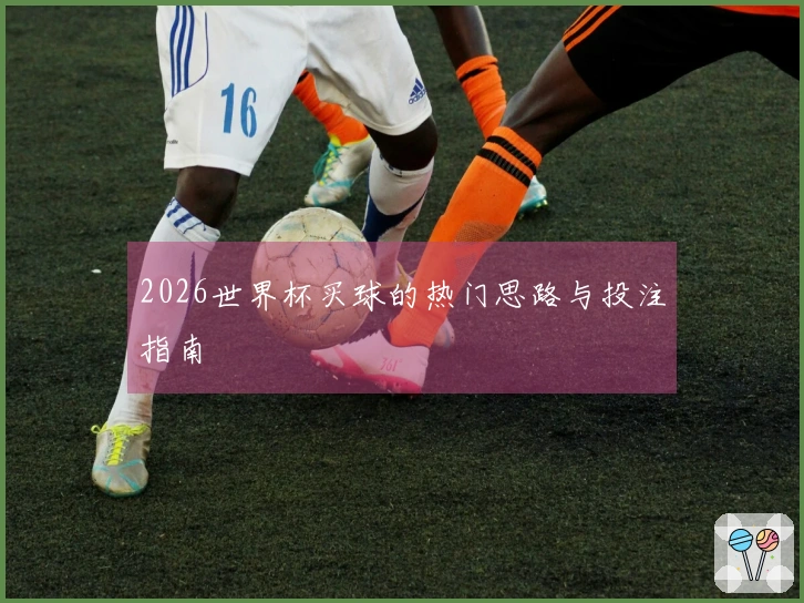2026世界杯买球的热门思路与投注指南