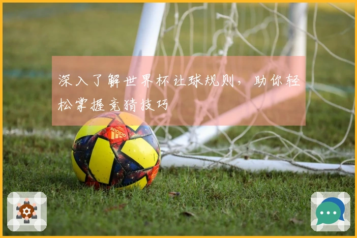 深入了解世界杯让球规则，助你轻松掌握竞猜技巧