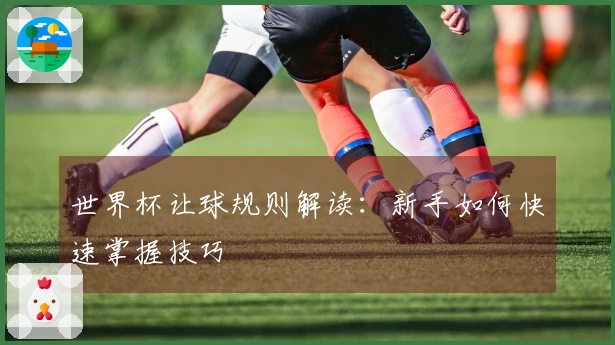 世界杯让球规则解读：新手如何快速掌握技巧
