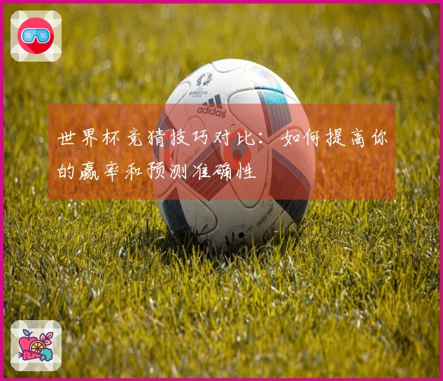 世界杯竞猜技巧对比：如何提高你的赢率和预测准确性
