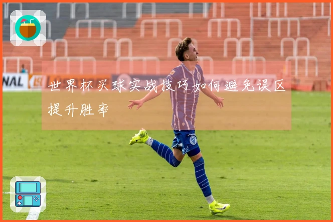 世界杯买球实战技巧如何避免误区提升胜率