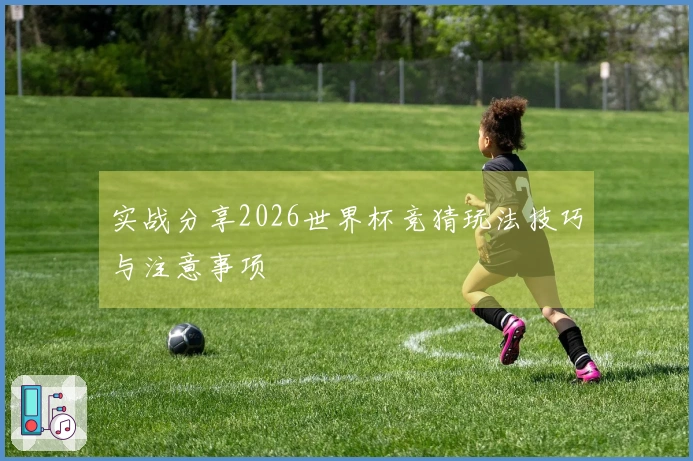 实战分享2026世界杯竞猜玩法技巧与注意事项