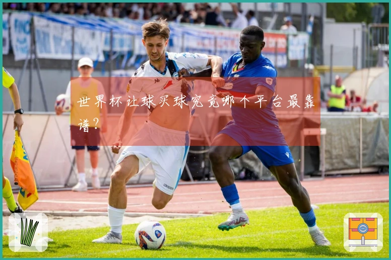 世界杯让球买球究竟哪个平台最靠谱？