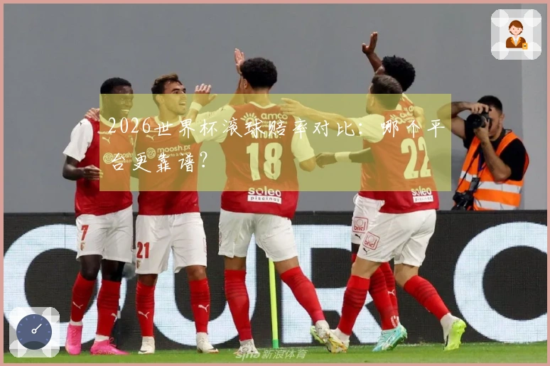 2026世界杯滚球赔率对比：哪个平台更靠谱？