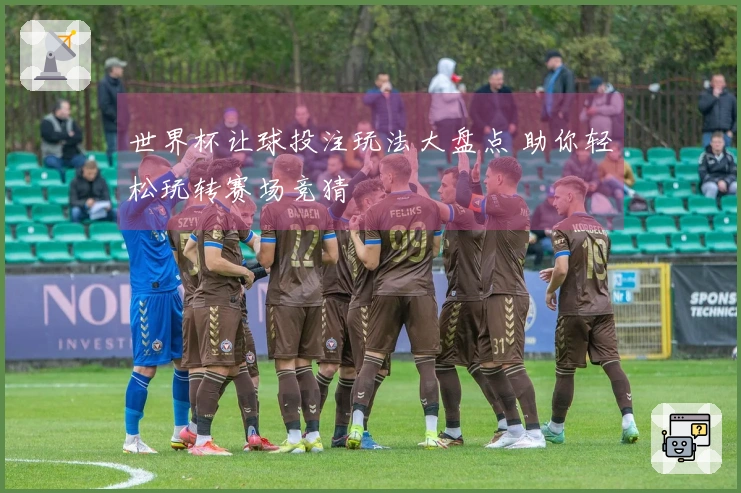世界杯让球投注玩法大盘点 助你轻松玩转赛场竞猜