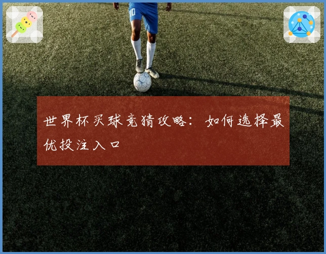 世界杯买球竞猜攻略：如何选择最优投注入口