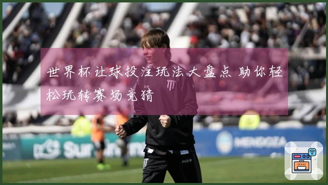 世界杯让球投注玩法大盘点 助你轻松玩转赛场竞猜