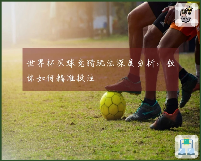世界杯买球竞猜玩法深度分析，教你如何精准投注