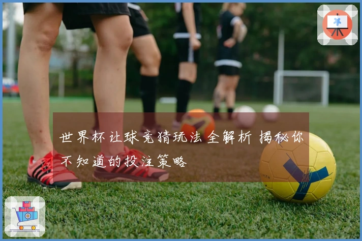 世界杯让球竞猜玩法全解析 揭秘你不知道的投注策略