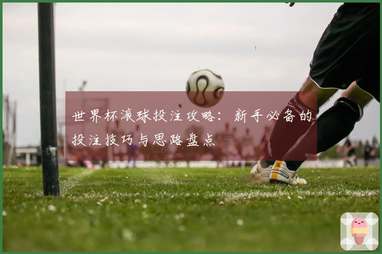 世界杯滚球投注攻略：新手必备的投注技巧与思路盘点