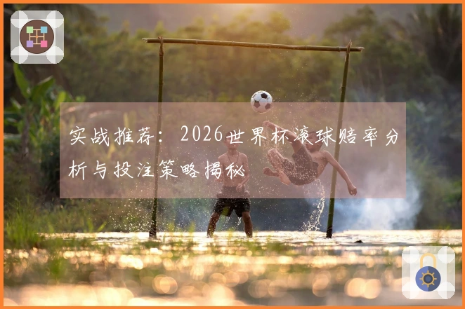 实战推荐：2026世界杯滚球赔率分析与投注策略揭秘