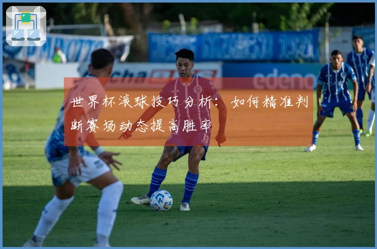 世界杯滚球技巧分析：如何精准判断赛场动态提高胜率