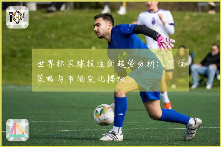 世界杯买球投注新趋势分析：下注策略与市场变化揭秘
