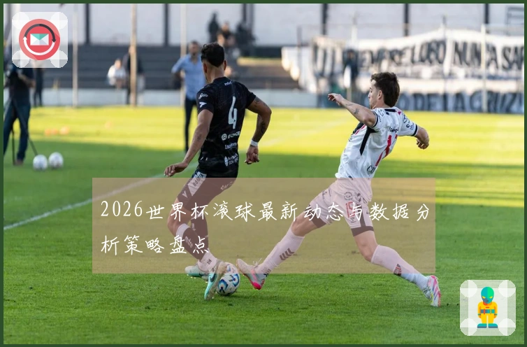 2026世界杯滚球最新动态与数据分析策略盘点
