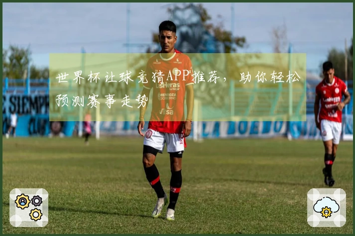 世界杯让球竞猜APP推荐，助你轻松预测赛事走势