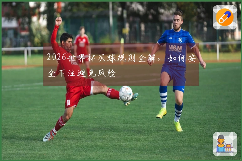 2026世界杯买球规则全解，如何安全下注避免风险