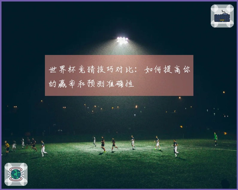 世界杯竞猜技巧对比：如何提高你的赢率和预测准确性