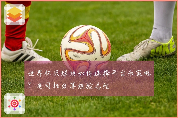 世界杯买球该如何选择平台和策略？老司机分享经验总结