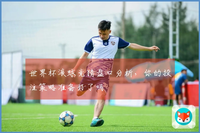世界杯滚球竞猜盘口分析，你的投注策略准备好了吗