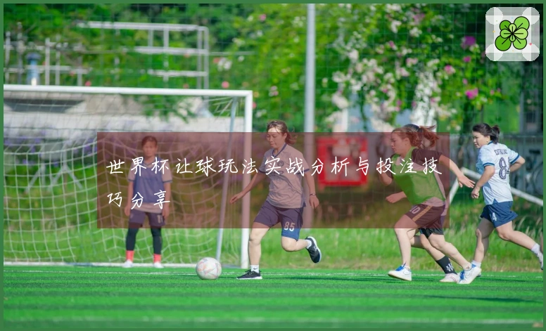 世界杯让球玩法实战分析与投注技巧分享