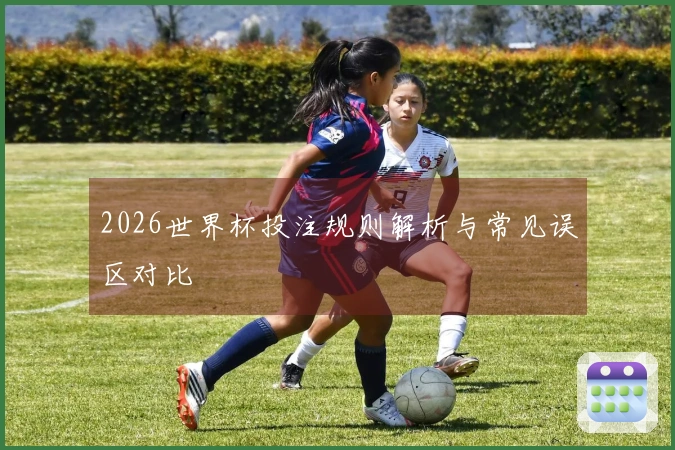 2026世界杯投注规则解析与常见误区对比