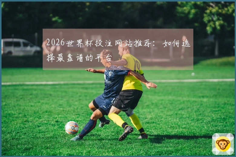 2026世界杯投注网站推荐：如何选择最靠谱的平台