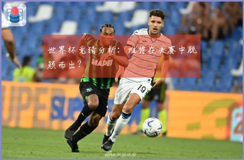 世界杯竞猜分析：谁将在决赛中脱颖而出？