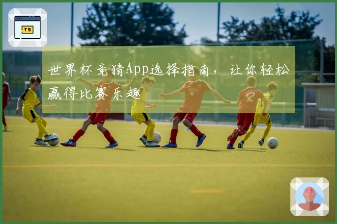 世界杯竞猜App选择指南，让你轻松赢得比赛乐趣