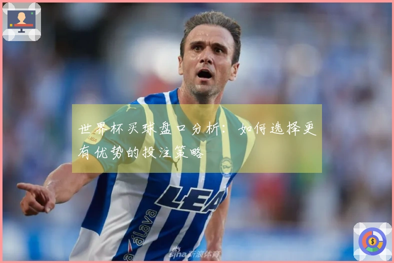 世界杯买球盘口分析：如何选择更有优势的投注策略