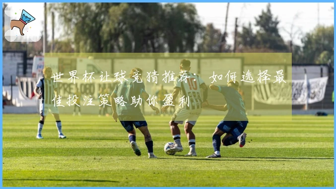 世界杯让球竞猜推荐：如何选择最佳投注策略助你盈利