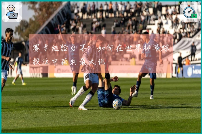赛季经验分享：如何在世界杯滚球投注中获利最大化