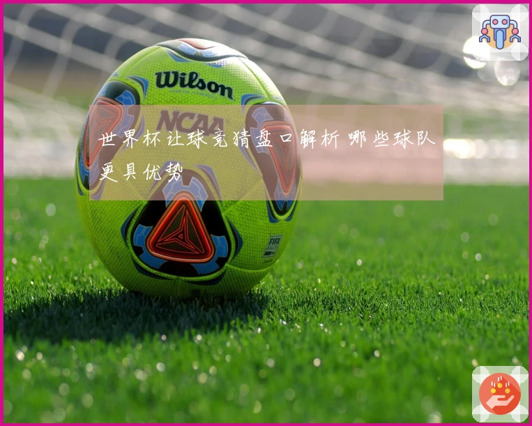 世界杯让球竞猜盘口解析 哪些球队更具优势