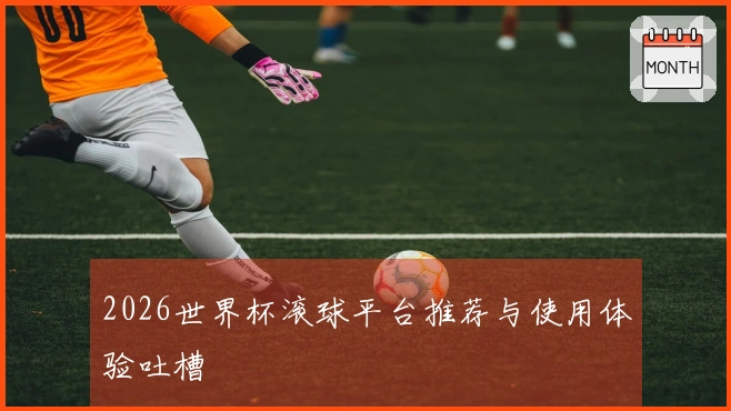 2026世界杯滚球平台推荐与使用体验吐槽