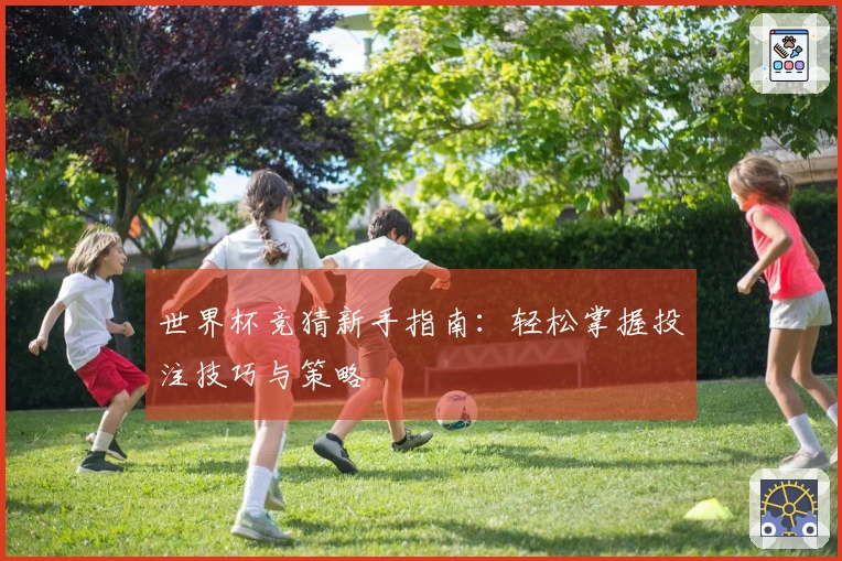 世界杯竞猜新手指南：轻松掌握投注技巧与策略
