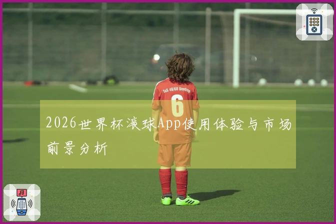 2026世界杯滚球App使用体验与市场前景分析
