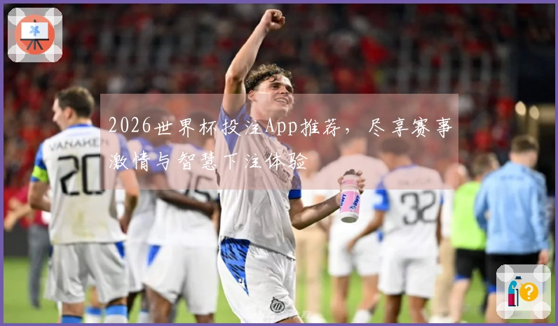 2026世界杯投注App推荐，尽享赛事激情与智慧下注体验