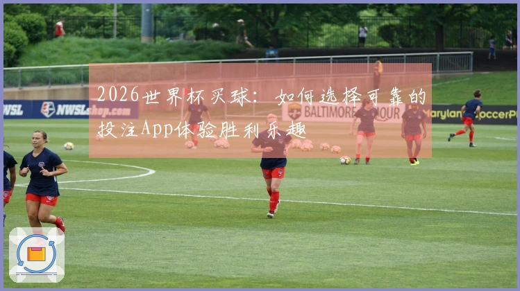 2026世界杯买球：如何选择可靠的投注App体验胜利乐趣