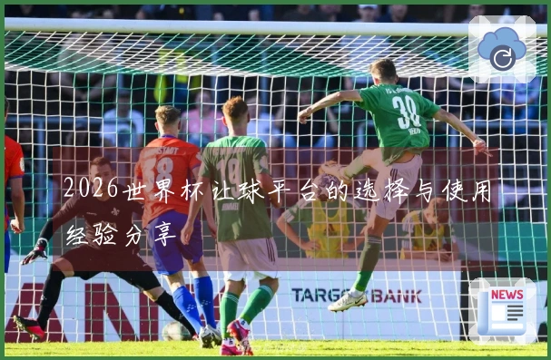 2026世界杯让球平台的选择与使用经验分享