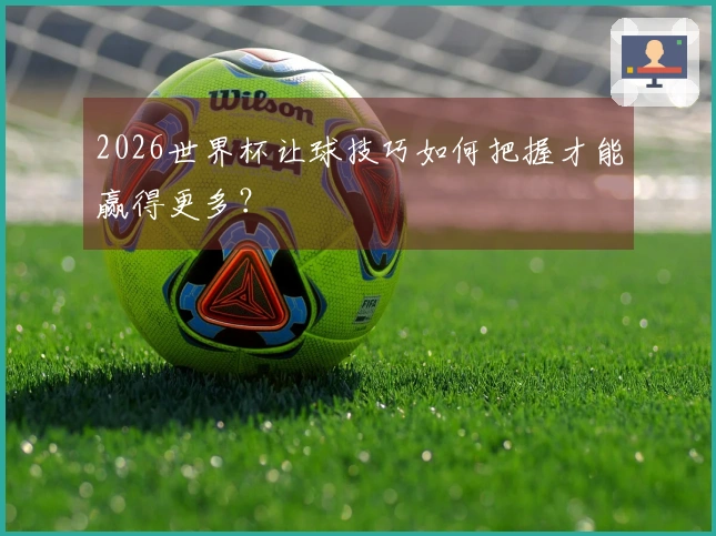 2026世界杯让球技巧如何把握才能赢得更多？