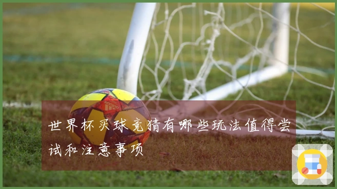世界杯买球竞猜有哪些玩法值得尝试和注意事项