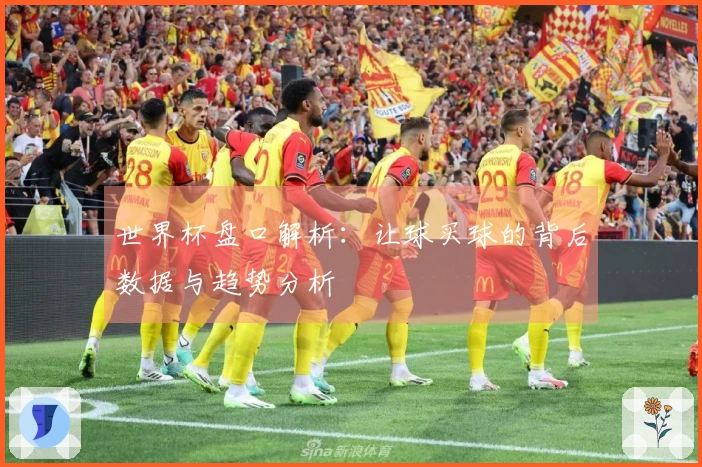 世界杯盘口解析：让球买球的背后数据与趋势分析