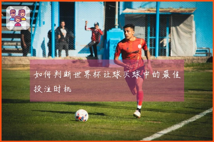 如何判断世界杯让球买球中的最佳投注时机